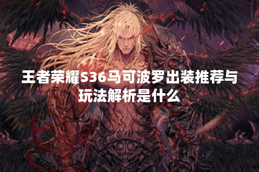 王者荣耀S36马可波罗出装推荐与玩法解析是什么? 王者荣耀S36马可波罗出装推荐与玩法解析是什么?