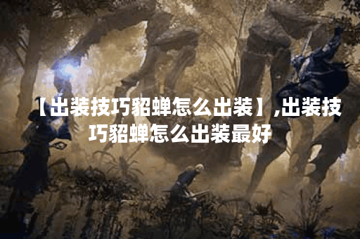 【出装技巧貂蝉怎么出装】,出装技巧貂蝉怎么出装最好