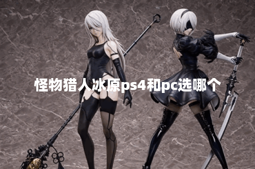 怪物猎人冰原ps4和pc选哪个
