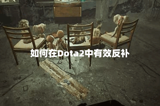 如何在Dota2中有效反补？反补技巧有哪些？