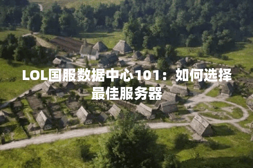 LOL国服数据中心101：如何选择最佳服务器？对游戏体验有何影响？
