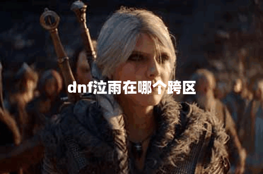 dnf泣雨在哪个跨区