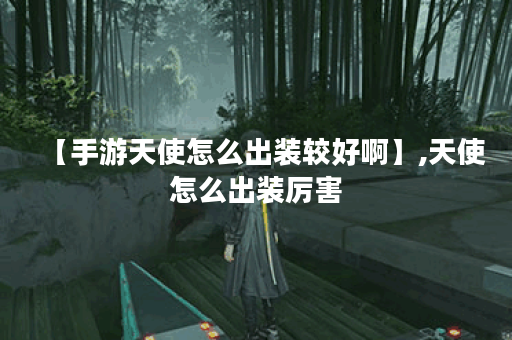 【手游天使怎么出装较好啊】,天使怎么出装厉害