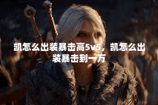 凯怎么出装暴击高5v5，凯怎么出装暴击到一万