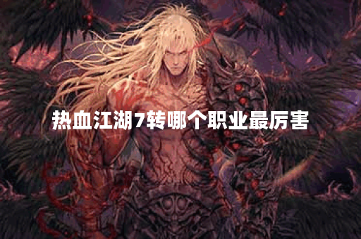 热血江湖7转哪个职业最厉害
