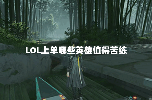 LOL上单哪些英雄值得苦练？他们的优势是什么？