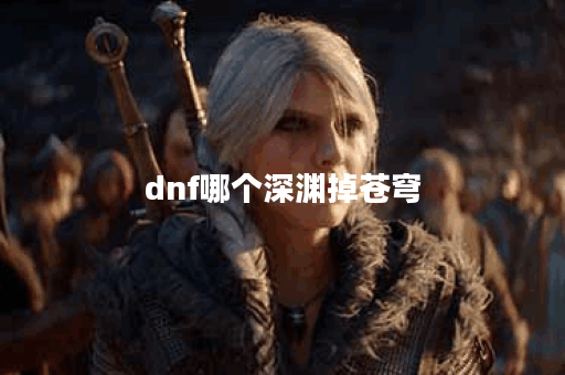 dnf哪个深渊掉苍穹 dnf哪个深渊掉苍穹