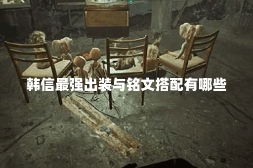 韩信最强出装与铭文搭配有哪些？如何选择最优组合？