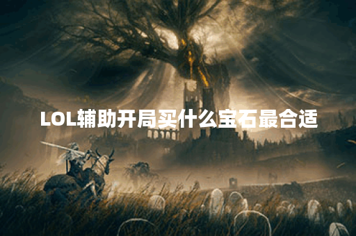 LOL辅助开局买什么宝石最合适？不同宝石的效果有哪些？