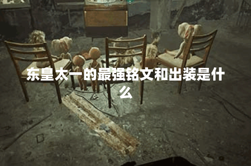 东皇太一的最强铭文和出装是什么？如何选择最佳搭配？