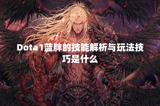 Dota1蓝胖的技能解析与玩法技巧是什么？如何在游戏中有效利用蓝胖？
