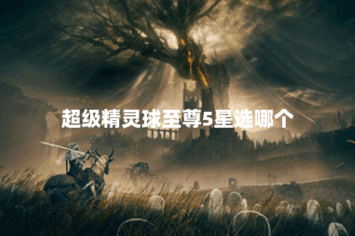 超级精灵球至尊5星选哪个