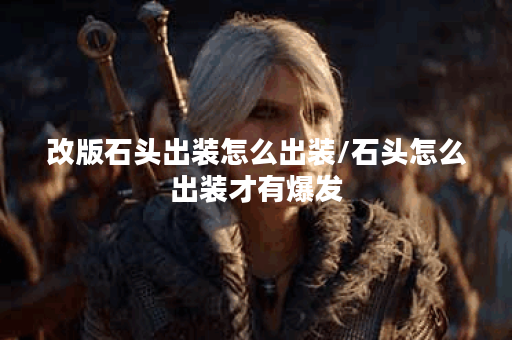 改版石头出装怎么出装/石头怎么出装才有爆发