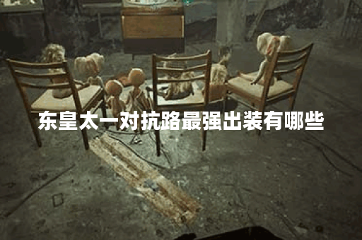 东皇太一对抗路最强出装有哪些？如何选择最佳装备？