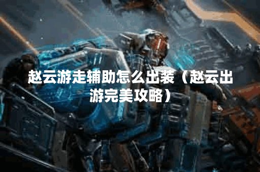 赵云游走辅助怎么出装（赵云出游完美攻略）