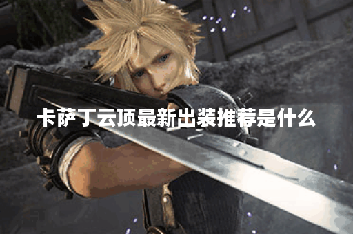 卡萨丁云顶最新出装推荐是什么?如何选择最佳装备? 卡萨丁云顶最新出装推荐是什么?如何选择最佳装备?