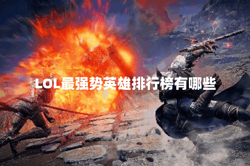 LOL最强势英雄排行榜有哪些？如何选择最强英雄？