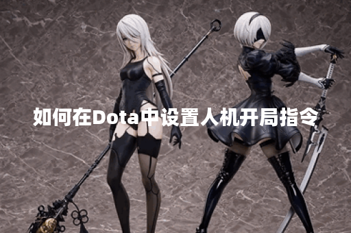 如何在Dota中设置人机开局指令？有哪些常用的输入指令？