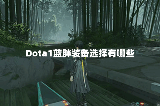 Dota1蓝胖装备选择有哪些？如何搭配才能提升战斗力？
