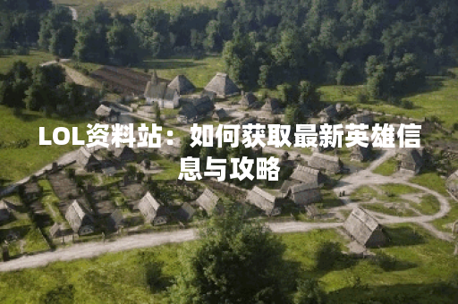 LOL资料站：如何获取最新英雄信息与攻略？