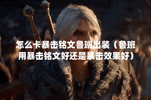 怎么卡暴击铭文鲁班出装（鲁班用暴击铭文好还是暴击效果好）