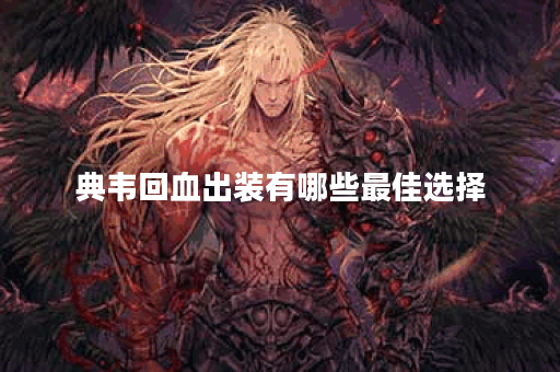 典韦回血出装有哪些最佳选择？如何提升典韦的生存能力？