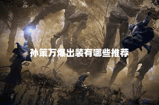 孙策万爆出装有哪些推荐？如何选择最佳装备？