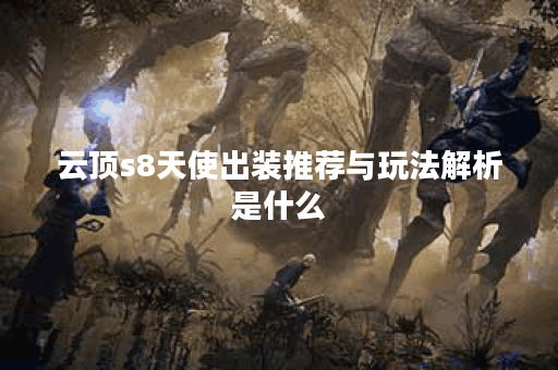 云顶s8天使出装推荐与玩法解析是什么？