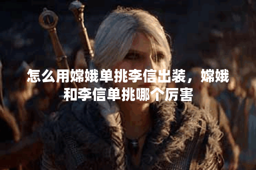 怎么用嫦娥单挑李信出装，嫦娥和李信单挑哪个厉害