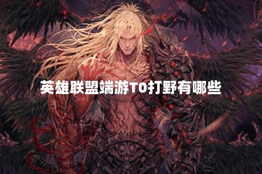 英雄联盟端游T0打野有哪些？如何选择最强打野角色？