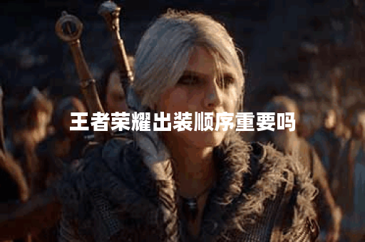 王者荣耀出装顺序重要吗？如何正确选择出装顺序？