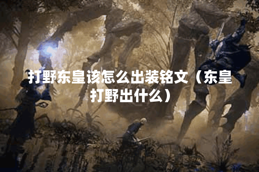 打野东皇该怎么出装铭文（东皇打野出什么）