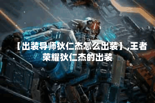 【出装导师狄仁杰怎么出装】,王者荣耀狄仁杰的出装