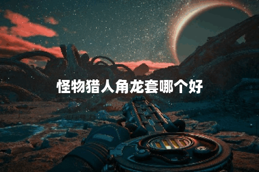 怪物猎人角龙套哪个好