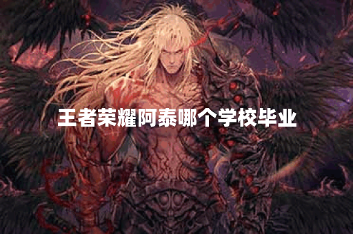 王者荣耀阿泰哪个学校毕业