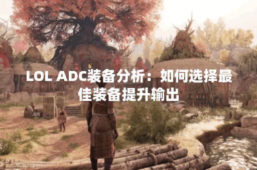 LOL ADC装备分析：如何选择最佳装备提升输出？