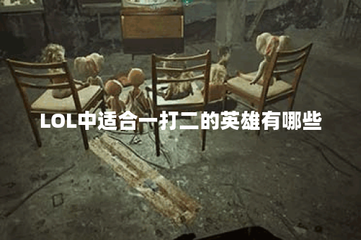 LOL中适合一打二的英雄有哪些？如何有效应对对线压力？