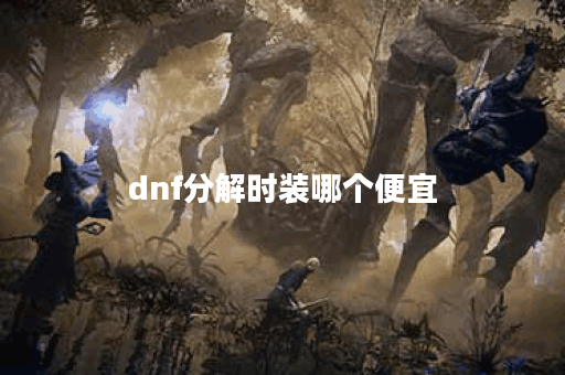 dnf分解时装哪个便宜 dnf分解时装哪个便宜