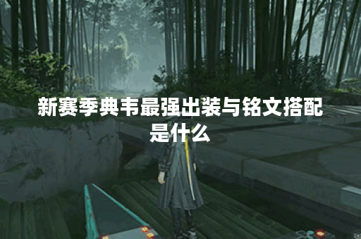 新赛季典韦最强出装与铭文搭配是什么？如何选择最佳装备和铭文？