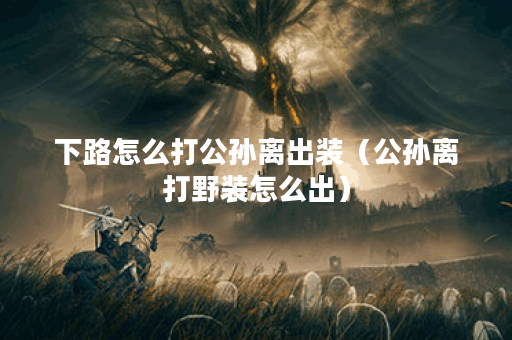 下路怎么打公孙离出装（公孙离打野装怎么出）