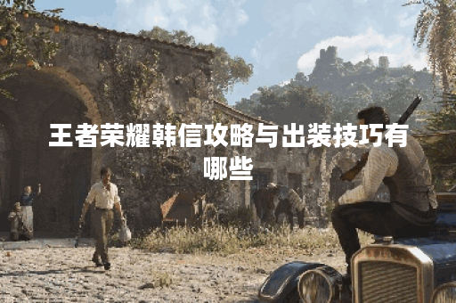 王者荣耀韩信攻略与出装技巧有哪些？如何提升韩信的战斗力？