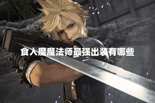 食人魔魔法师最强出装有哪些？如何选择最佳装备？