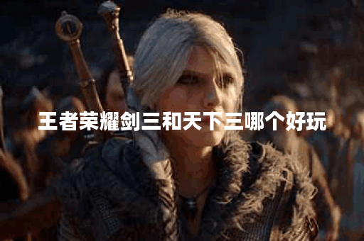 王者荣耀剑三和天下三哪个好玩