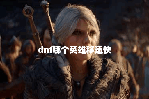 dnf哪个英雄移速快 dnf哪个英雄移速快