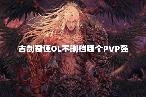 古剑奇谭OL不删档哪个PVP强