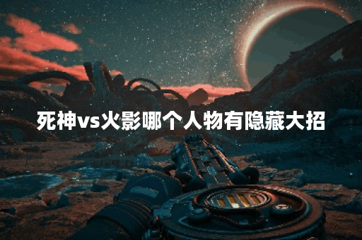 死神vs火影哪个人物有隐藏大招