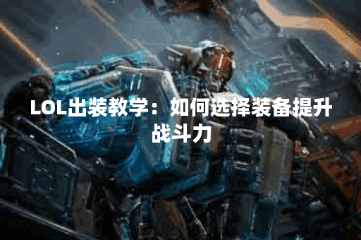 LOL出装教学：如何选择装备提升战斗力？最佳出装策略是什么？