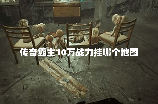 传奇霸主10万战力挂哪个地图