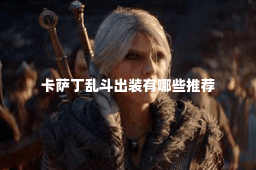 卡萨丁乱斗出装有哪些推荐？如何选择最佳装备？