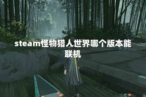 steam怪物猎人世界哪个版本能联机 steam怪物猎人世界哪个版本能联机